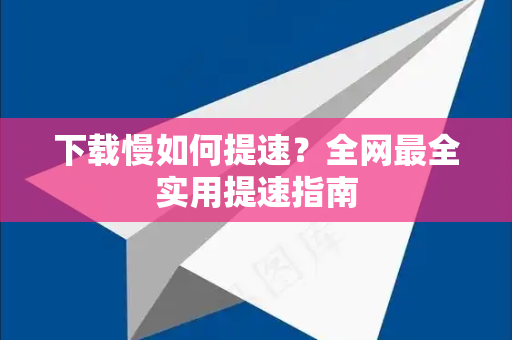 下载慢如何提速？全网最全实用提速指南-第1张图片-纸飞机即时通讯-纸飞机官网下载