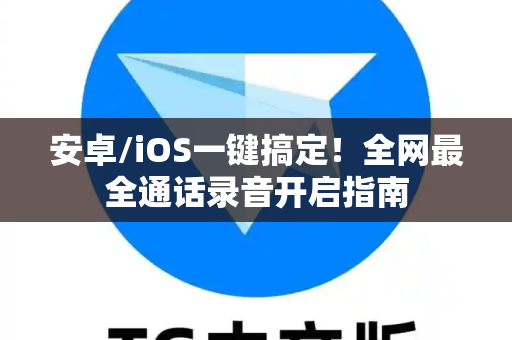 安卓/iOS一键搞定！全网最全通话录音开启指南-第1张图片-纸飞机即时通讯-纸飞机官网下载