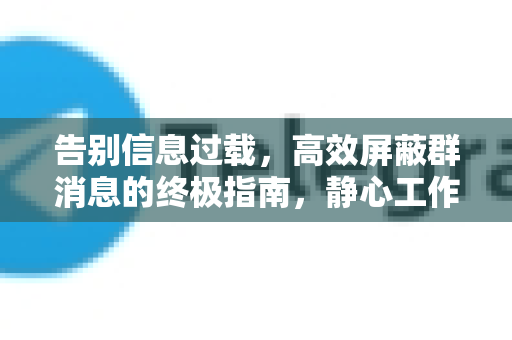 告别信息过载，高效屏蔽群消息的终极指南，静心工作生活-第1张图片-纸飞机即时通讯-纸飞机官网下载