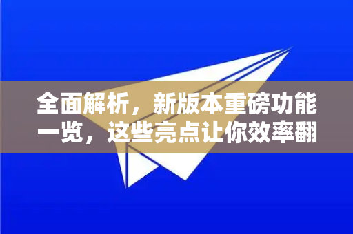 全面解析，新版本重磅功能一览，这些亮点让你效率翻倍！