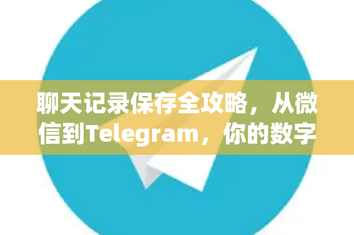 聊天记录保存全攻略，从微信到Telegram，你的数字记忆守护指南