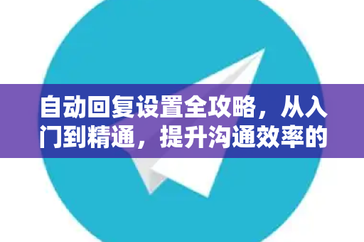 自动回复设置全攻略，从入门到精通，提升沟通效率的秘密武器