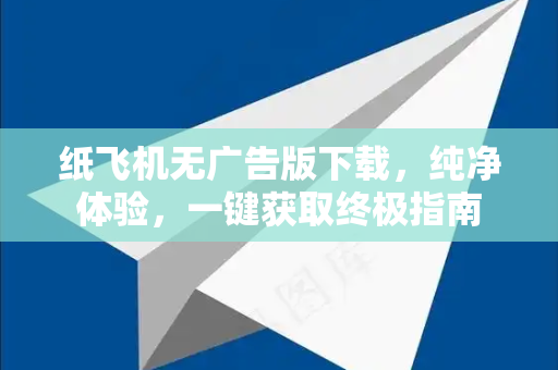 纸飞机无广告版下载，纯净体验，一键获取终极指南