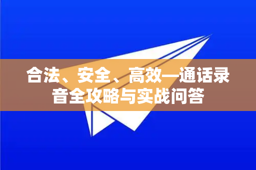 合法、安全、高效—通话录音全攻略与实战问答-第1张图片-纸飞机即时通讯-纸飞机官网下载 合法、安全、高效—通话录音全攻略与实战问答-第1张图片-纸飞机即时通讯-纸飞机官网下载