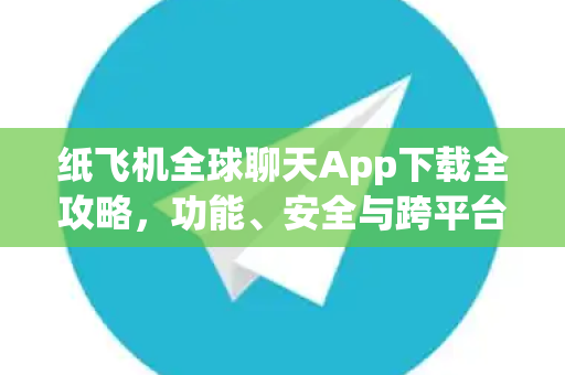 纸飞机全球聊天App下载全攻略，功能、安全与跨平台使用指南
