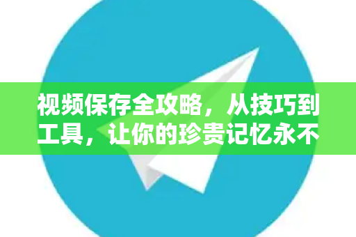 视频保存全攻略，从技巧到工具，让你的珍贵记忆永不丢失-第1张图片-纸飞机即时通讯-纸飞机官网下载