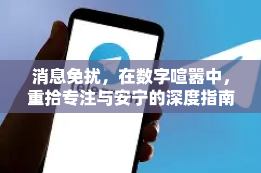 消息免扰,在数字喧嚣中,重拾专注与安宁的深度指南-第1张图片-纸飞机即时通讯-纸飞机官网下载 消息免扰,在数字喧嚣中,重拾专注与安宁的深度指南-第1张图片-纸飞机即时通讯-纸飞机官网下载