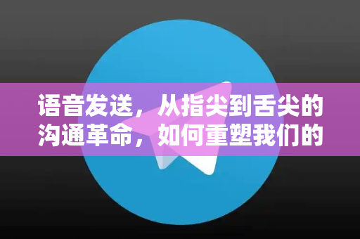 语音发送，从指尖到舌尖的沟通革命，如何重塑我们的社交与工作方式？-第1张图片-纸飞机即时通讯-纸飞机官网下载