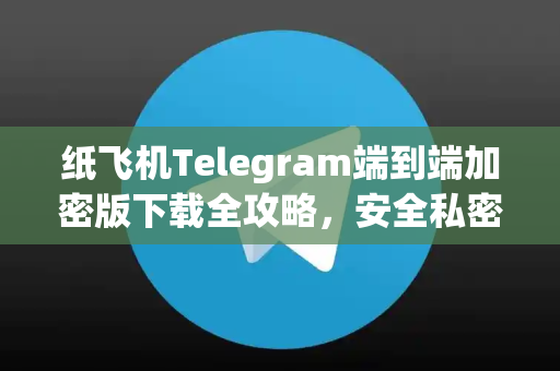 纸飞机Telegram端到端加密版下载全攻略，安全私密的通信新选择