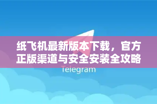 纸飞机最新版本下载，官方正版渠道与安全安装全攻略