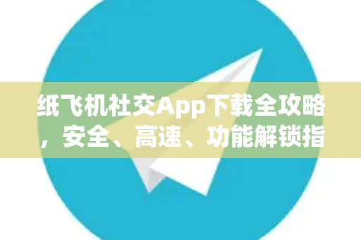 纸飞机社交App下载全攻略，安全、高速、功能解锁指南