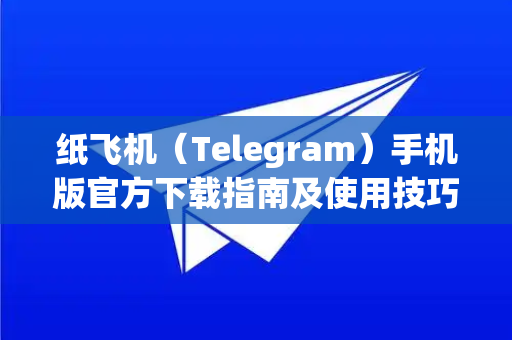 纸飞机（Telegram）手机版官方下载指南及使用技巧全解析