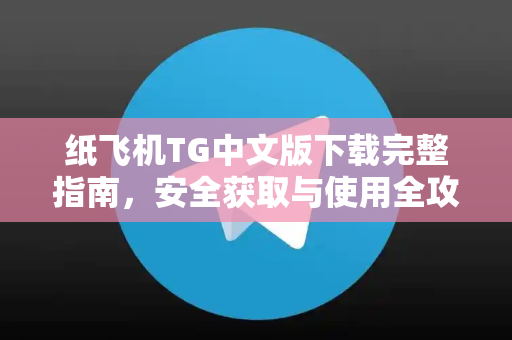 纸飞机TG中文版下载完整指南，安全获取与使用全攻略