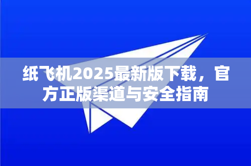 纸飞机2025最新版下载，官方正版渠道与安全指南