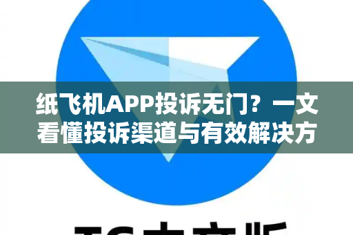 纸飞机APP投诉无门？一文看懂投诉渠道与有效解决方法