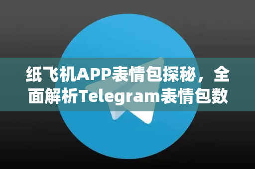 纸飞机APP表情包探秘，全面解析Telegram表情包数量与使用技巧