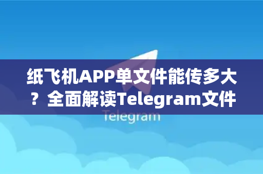 纸飞机APP单文件能传多大？全面解读Telegram文件传输极限与技巧