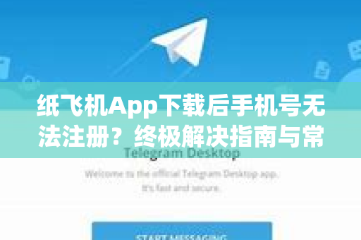 纸飞机App下载后手机号无法注册？终极解决指南与常见问答