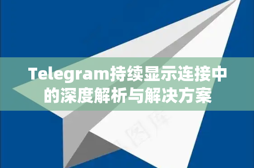 Telegram持续显示连接中的深度解析与解决方案-第1张图片-纸飞机即时通讯-纸飞机官网下载