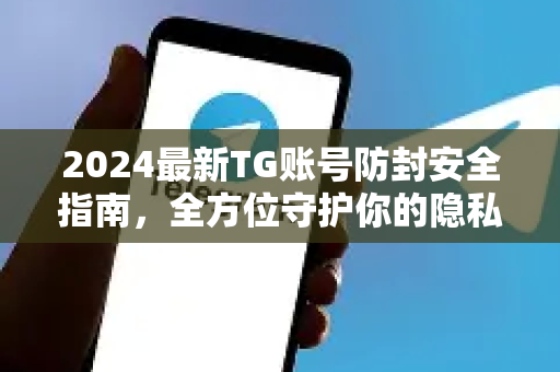 2024最新TG账号防封安全指南，全方位守护你的隐私与安全-第1张图片-纸飞机即时通讯-纸飞机官网下载