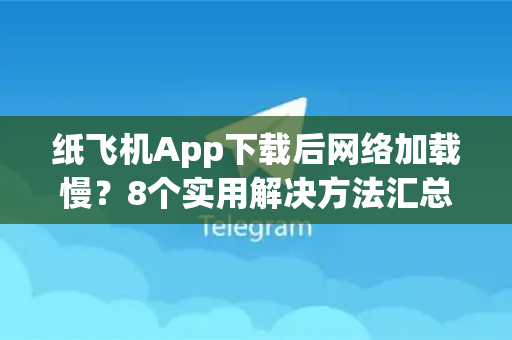 纸飞机App下载后网络加载慢？8个实用解决方法汇总！