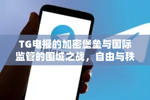 TG电报的加密堡垒与国际监管的围城之战，自由与秩序的全球博弈-第1张图片-纸飞机即时通讯-纸飞机官网下载