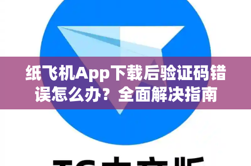 纸飞机App下载后验证码错误怎么办？全面解决指南-第1张图片-纸飞机即时通讯-纸飞机官网下载