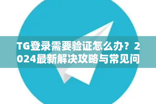 TG登录需要验证怎么办?2024最新解决攻略与常见问题汇总-第1张图片-纸飞机即时通讯-纸飞机官网下载 TG登录需要验证怎么办?2024最新解决攻略与常见问题汇总-第1张图片-纸飞机即时通讯-纸飞机官网下载
